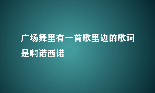 广场舞里有一首歌里边的歌词是啊诺西诺