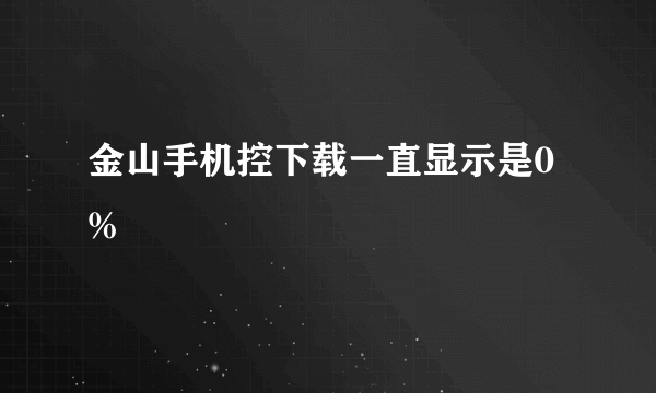 金山手机控下载一直显示是0%