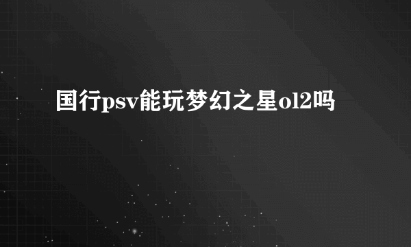 国行psv能玩梦幻之星ol2吗