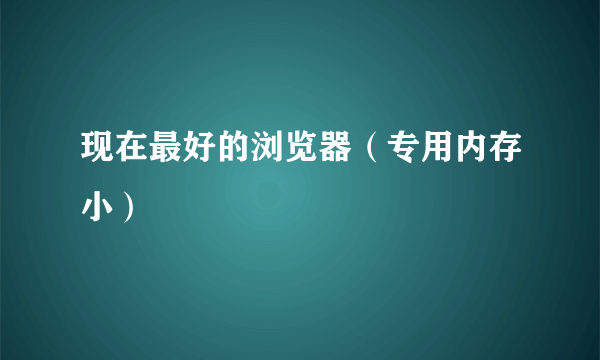 现在最好的浏览器（专用内存小）