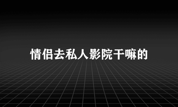 情侣去私人影院干嘛的