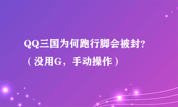 QQ三国为何跑行脚会被封？（没用G，手动操作）