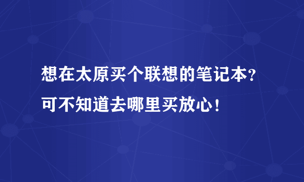 想在太原买个联想的笔记本？可不知道去哪里买放心！