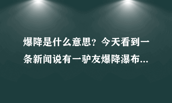 爆降是什么意思？今天看到一条新闻说有一驴友爆降瀑布不慎卷入水中死亡了！！！！不理解这个爆降是哪个