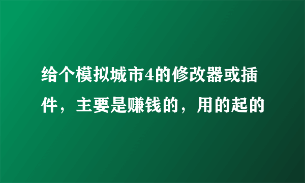 给个模拟城市4的修改器或插件，主要是赚钱的，用的起的