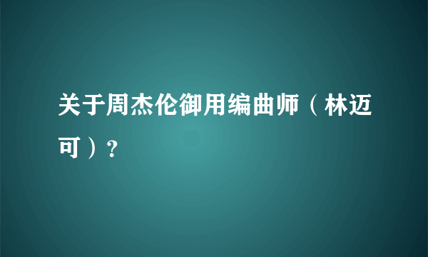 关于周杰伦御用编曲师（林迈可）？