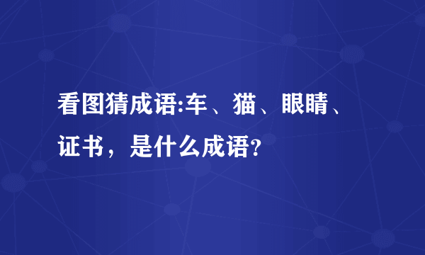 看图猜成语:车、猫、眼睛、证书，是什么成语？