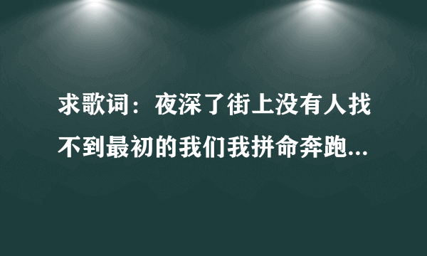 求歌词：夜深了街上没有人找不到最初的我们我拼命奔跑不转身 .<我的非常闺蜜。里面的歌词谁知道是什么歌？