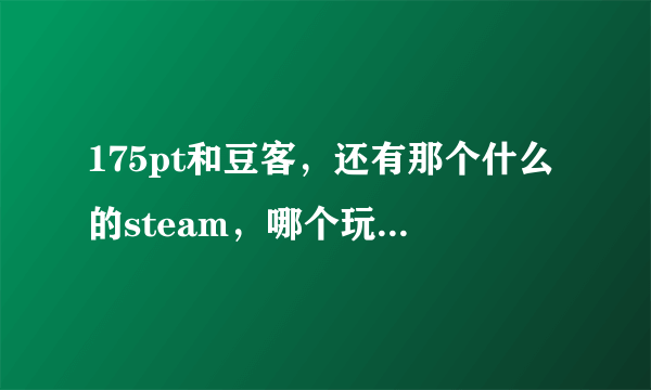 175pt和豆客，还有那个什么的steam，哪个玩CS好点，从玩家人数，ping值都分析一下。分析的好，追加分。拜