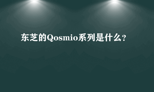 东芝的Qosmio系列是什么？