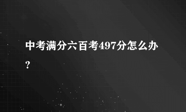 中考满分六百考497分怎么办？