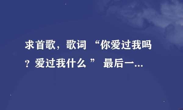 求首歌，歌词 “你爱过我吗？爱过我什么 ” 最后一句是 “别让我等得太久”