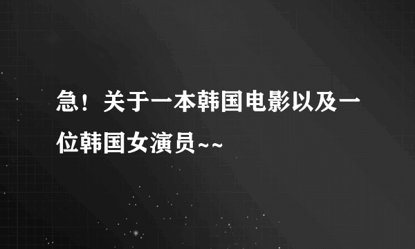 急！关于一本韩国电影以及一位韩国女演员~~