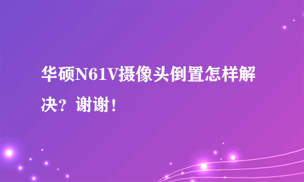 华硕N61V摄像头倒置怎样解决？谢谢！