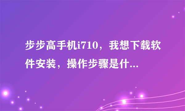 步步高手机i710，我想下载软件安装，操作步骤是什么，例如安装手机MSN，应该如何安装。