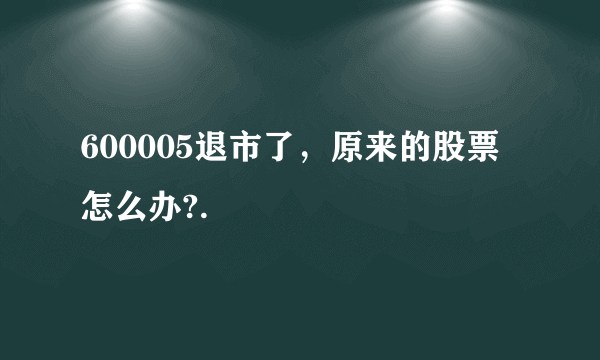 600005退市了，原来的股票怎么办?.