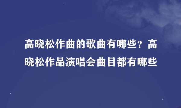 高晓松作曲的歌曲有哪些？高晓松作品演唱会曲目都有哪些