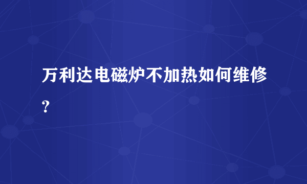 万利达电磁炉不加热如何维修？