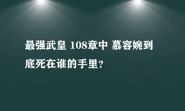 最强武皇 108章中 慕容婉到底死在谁的手里？