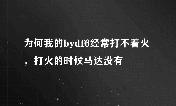 为何我的bydf6经常打不着火，打火的时候马达没有