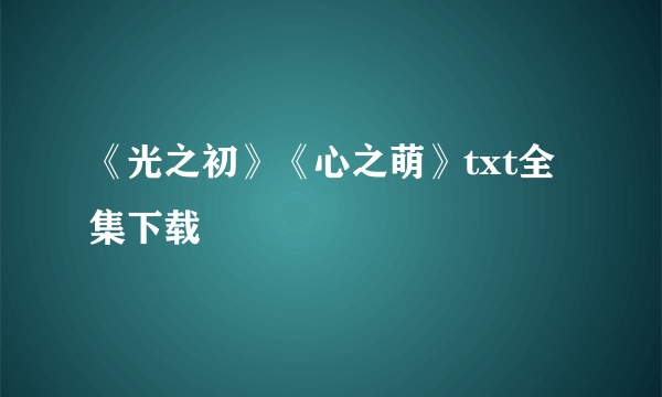 《光之初》《心之萌》txt全集下载