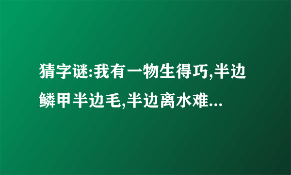 猜字谜:我有一物生得巧,半边鳞甲半边毛,半边离水难活命,半边入虎命难保.