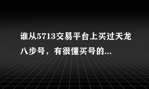 谁从5713交易平台上买过天龙八步号，有很懂买号的人来教教我怎么弄，最好留下QQ号