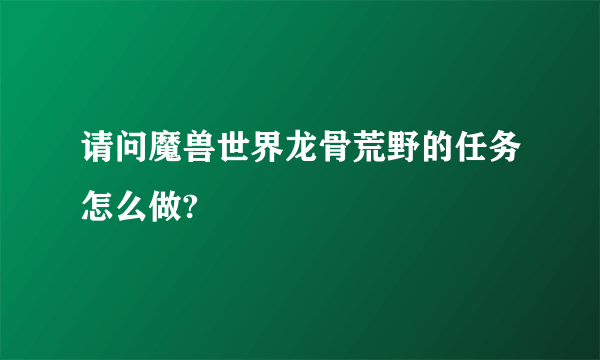 请问魔兽世界龙骨荒野的任务怎么做?