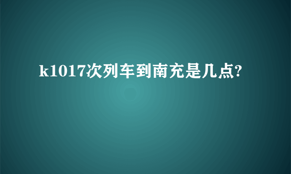 k1017次列车到南充是几点?