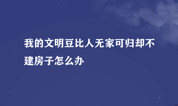 我的文明豆比人无家可归却不建房子怎么办