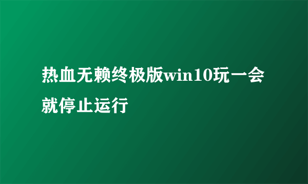 热血无赖终极版win10玩一会就停止运行