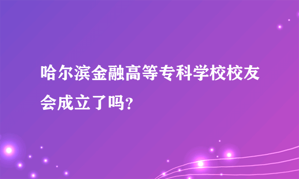 哈尔滨金融高等专科学校校友会成立了吗？