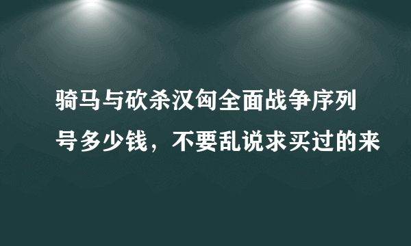 骑马与砍杀汉匈全面战争序列号多少钱，不要乱说求买过的来