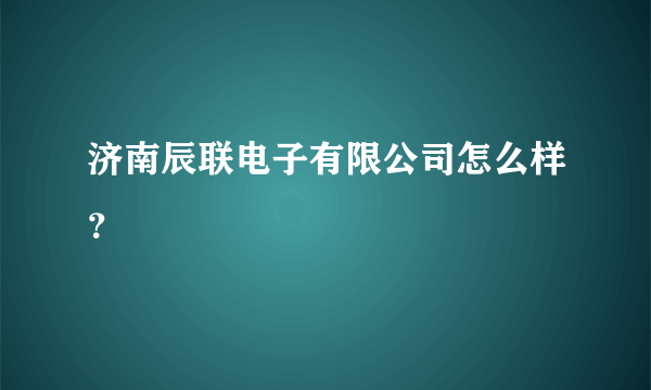 济南辰联电子有限公司怎么样？