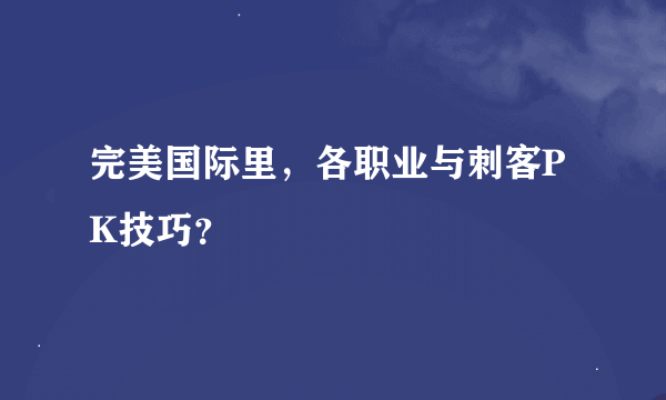 完美国际里，各职业与刺客PK技巧？