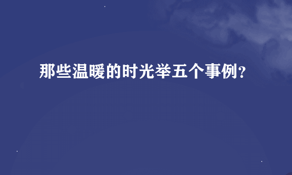 那些温暖的时光举五个事例？