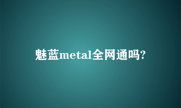 魅蓝metal全网通吗?