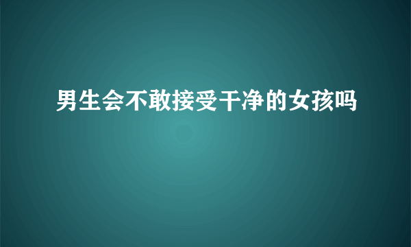 男生会不敢接受干净的女孩吗