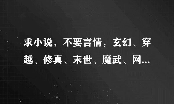 求小说，不要言情，玄幻、穿越、修真、末世、魔武、网游、无限都可以，重点要最新的还有就是全本或150W字