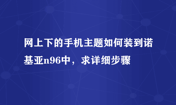 网上下的手机主题如何装到诺基亚n96中，求详细步骤