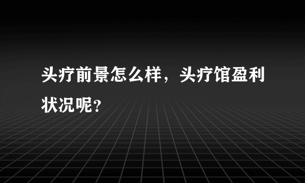 头疗前景怎么样，头疗馆盈利状况呢？