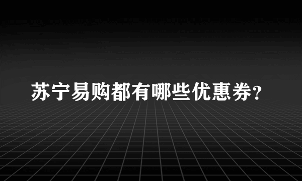 苏宁易购都有哪些优惠券？