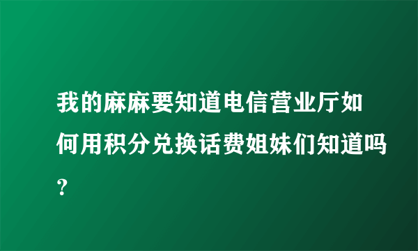 我的麻麻要知道电信营业厅如何用积分兑换话费姐妹们知道吗？