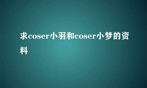 求coser小羽和coser小梦的资料