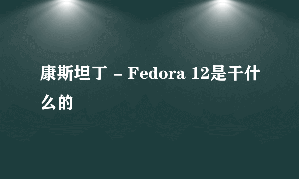 康斯坦丁 - Fedora 12是干什么的