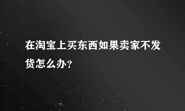 在淘宝上买东西如果卖家不发货怎么办？