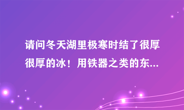 请问冬天湖里极寒时结了很厚很厚的冰！用铁器之类的东西使劲砸能否砸出火花或者说砸时会不会溅蹦出火花？