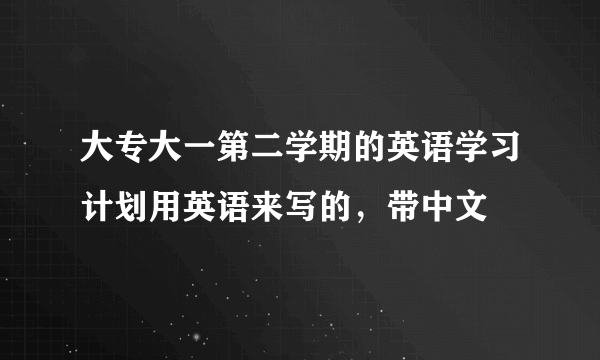 大专大一第二学期的英语学习计划用英语来写的，带中文