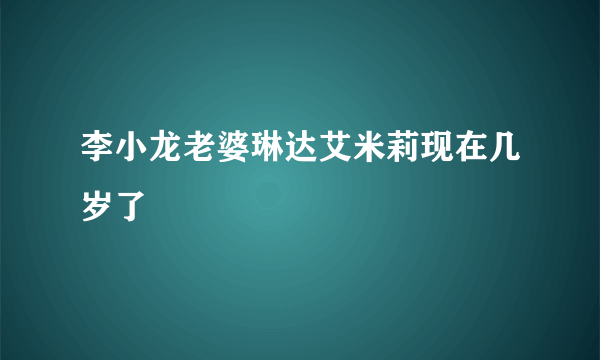 李小龙老婆琳达艾米莉现在几岁了