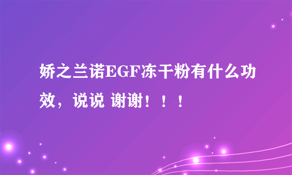 娇之兰诺EGF冻干粉有什么功效，说说 谢谢！！！